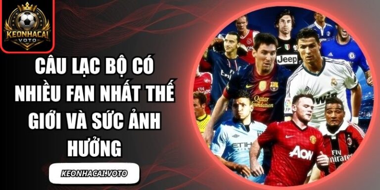 Câu Lạc Bộ Có Nhiều Fan Nhất Thế Giới Và Sức Ảnh Hưởng 4 câu lạc bộ có nhiều fan nhất thế giới