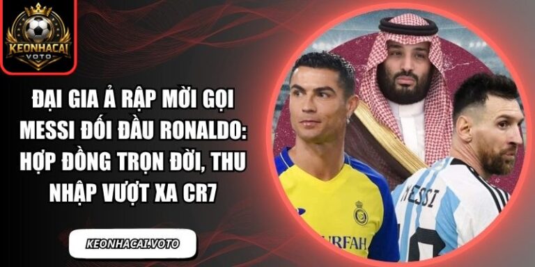 Đại gia Ả Rập mời gọi Messi đối đầu Ronaldo: Hợp đồng trọn đời, thu nhập vượt xa CR7 7 Đại gia Ả Rập mời gọi Messi đối đầu Ronaldo