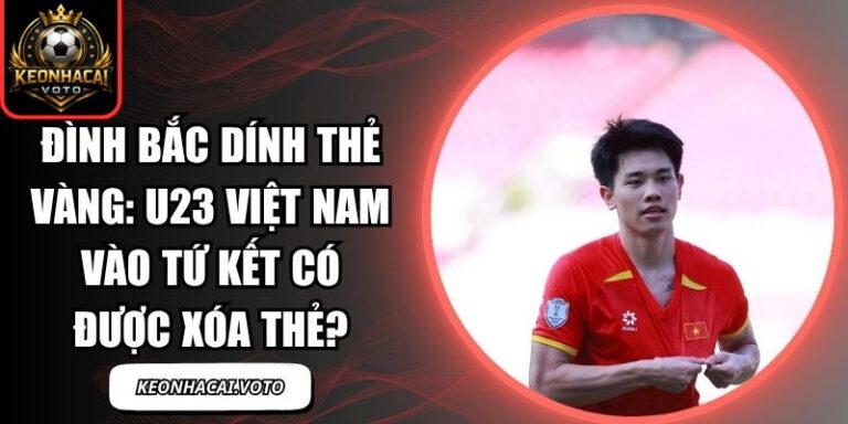 Đình Bắc dính thẻ vàng: U23 Việt Nam vào tứ kết có được xóa thẻ? 8 Đình Bắc dính thẻ vàng