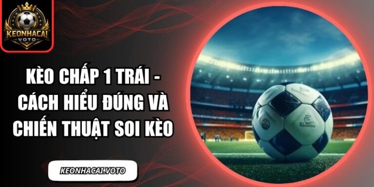 Kèo Chấp 1 Trái - Cách Hiểu Đúng Và Chiến Thuật Soi Kèo 4 Kèo chấp 1 trái