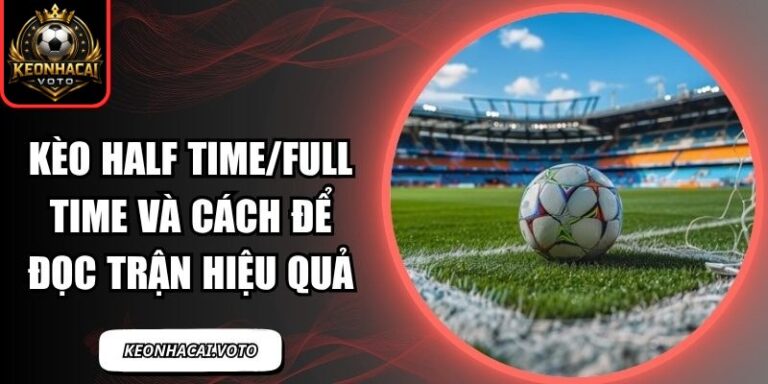 Kèo Half Time/Full Time Và Cách Để Đọc Trận Hiệu Quả 2 Kèo half time/full time