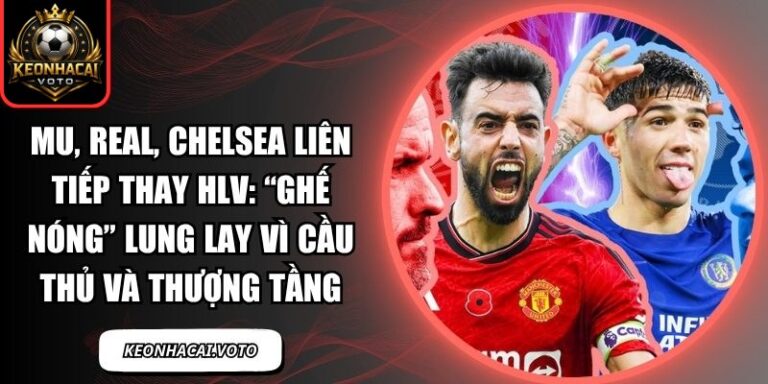 MU, Real, Chelsea liên tiếp thay HLV: “Ghế nóng” lung lay vì cầu thủ và thượng tầng 10 MU, Real, Chelsea liên tiếp thay HLV