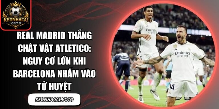 Real Madrid thắng chật vật Atletico: Nguy cơ lớn khi Barcelona nhắm vào tử huyệt 4 Real Madrid thắng chật vật Atletico